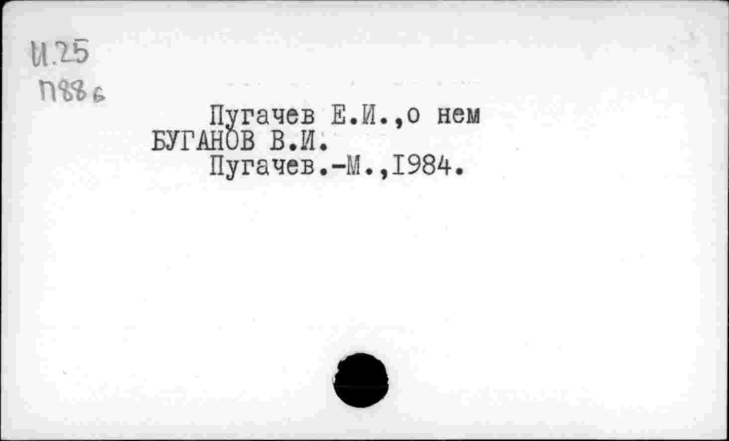 ﻿U .15
Пугачев Е.И.,о нем БУГАНОВ В.И.
Пугачев.-М.,1984.